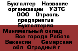 Бухгалтер › Название организации ­ УЭТС, ООО › Отрасль предприятия ­ Бухгалтерия › Минимальный оклад ­ 25 000 - Все города Работа » Вакансии   . Самарская обл.,Отрадный г.